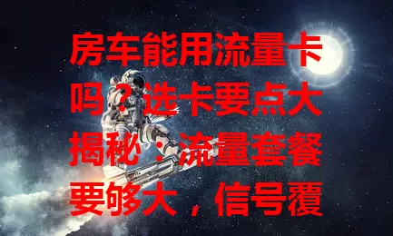 房车能用流量卡吗？选卡要点大揭秘：流量套餐要够大，信号覆盖得留意，费用关键按需选，设备兼容也重要