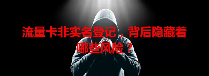 流量卡非实名登记，背后隐藏着哪些风险？