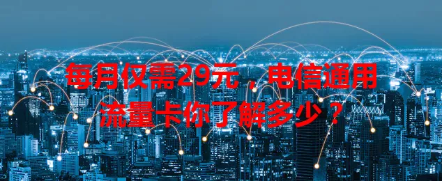 每月仅需29元，电信通用流量卡你了解多少？