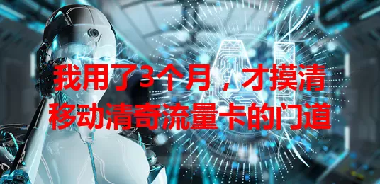 我用了3个月，才摸清移动清奇流量卡的门道