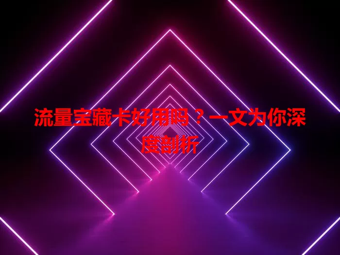 流量宝藏卡好用吗？一文为你深度剖析