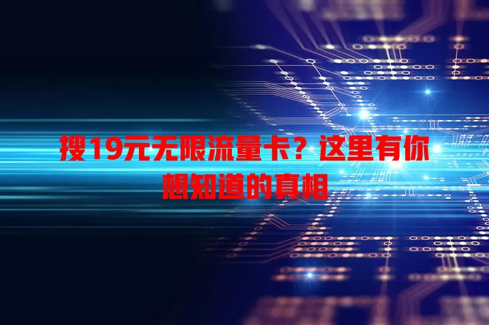 搜19元无限流量卡？这里有你想知道的真相