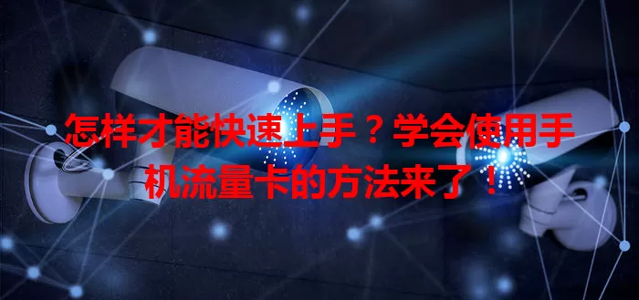 怎样才能快速上手？学会使用手机流量卡的方法来了！
