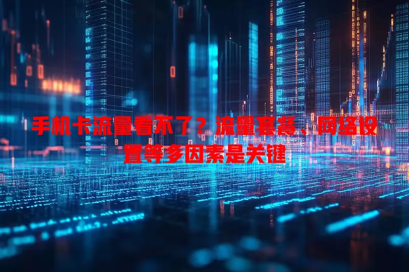 手机卡流量看不了？流量套餐、网络设置等多因素是关键