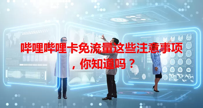 哔哩哔哩卡免流量这些注意事项，你知道吗？