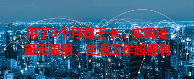用了3个月霸王卡，实现流量无限用，生活工作超便利