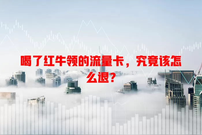 喝了红牛领的流量卡，究竟该怎么退？