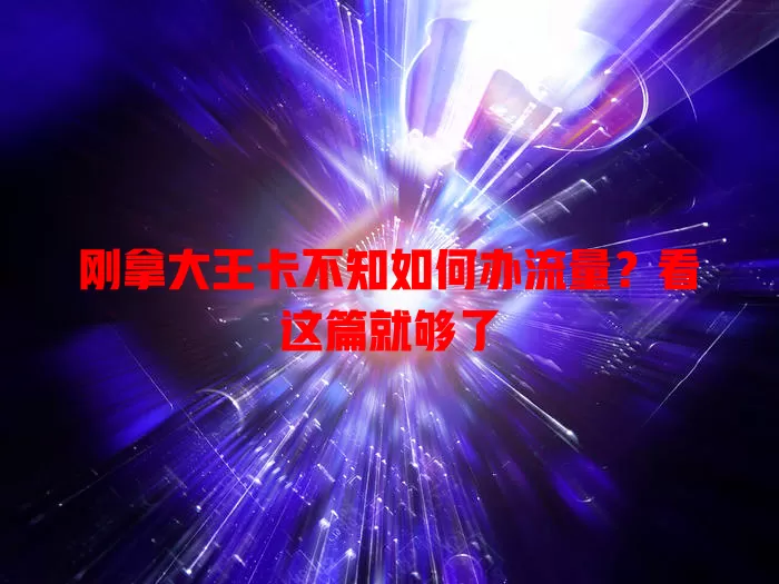 刚拿大王卡不知如何办流量？看这篇就够了