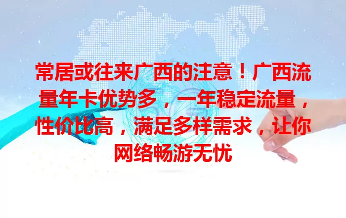 常居或往来广西的注意！广西流量年卡优势多，一年稳定流量，性价比高，满足多样需求，让你网络畅游无忧