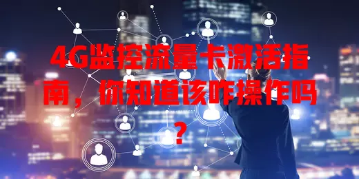 4G监控流量卡激活指南，你知道该咋操作吗？