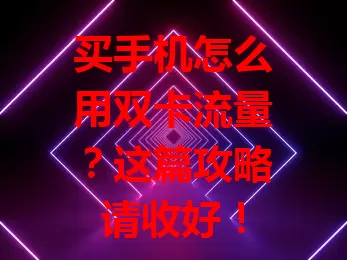 买手机怎么用双卡流量？这篇攻略请收好！