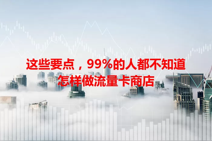 这些要点，99%的人都不知道怎样做流量卡商店