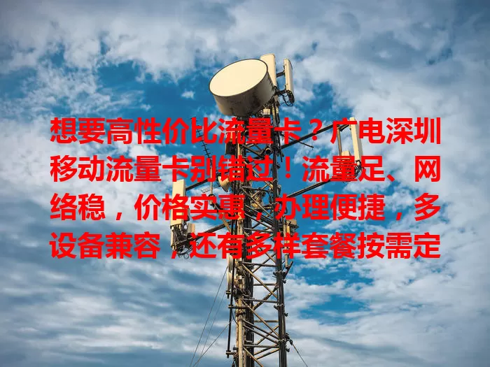 想要高性价比流量卡？广电深圳移动流量卡别错过！流量足、网络稳，价格实惠，办理便捷，多设备兼容，还有多样套餐按需定制，带你畅享数字化生活！