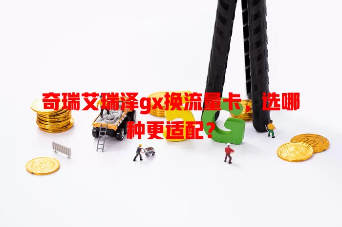 奇瑞艾瑞泽gx换流量卡，选哪种更适配？
