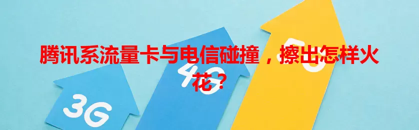 腾讯系流量卡与电信碰撞，擦出怎样火花？