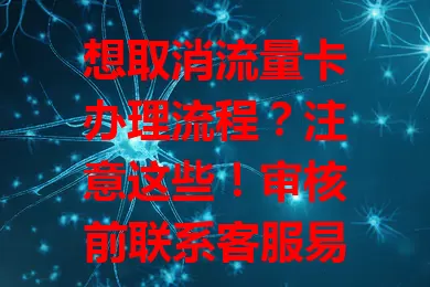 想取消流量卡办理流程？注意这些！审核前联系客服易取消，审核通过后稍复杂，不同运营商方式有别，还要留意费用，掌握节点和流程就能顺利取消