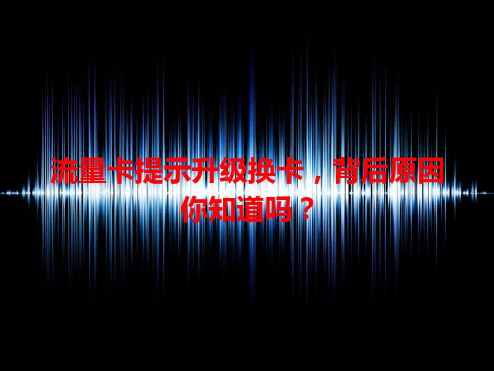 流量卡提示升级换卡，背后原因你知道吗？