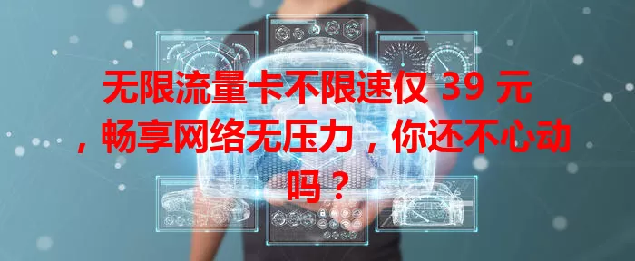 无限流量卡不限速仅 39 元，畅享网络无压力，你还不心动吗？
