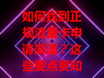 如何找到正规流量卡申请渠道？这些要点要知道