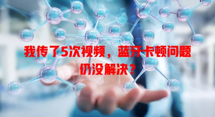我传了5次视频，蓝牙卡顿问题仍没解决？