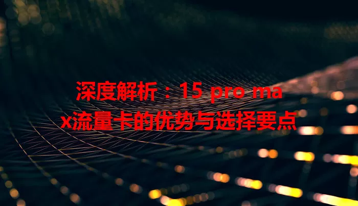 深度解析：15 pro max流量卡的优势与选择要点