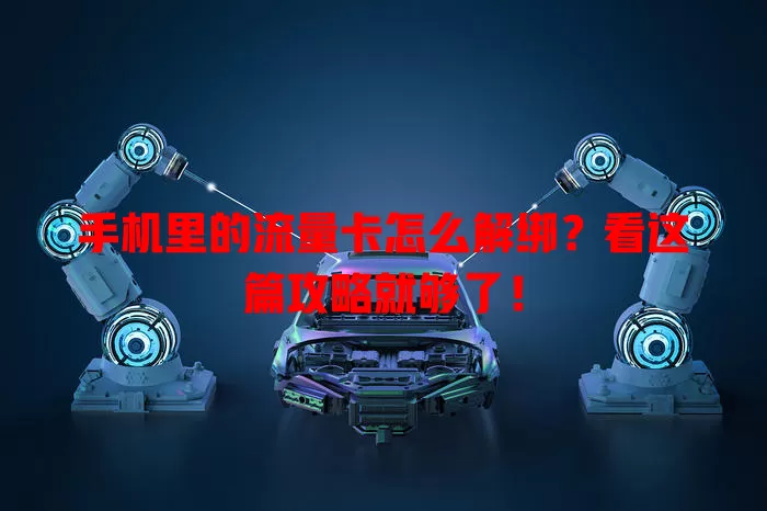 手机里的流量卡怎么解绑？看这篇攻略就够了！