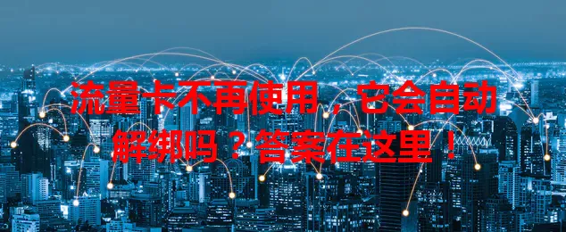 流量卡不再使用，它会自动解绑吗？答案在这里！