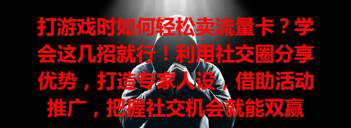 打游戏时如何轻松卖流量卡？学会这几招就行！利用社交圈分享优势，打造专家人设，借助活动推广，把握社交机会就能双赢