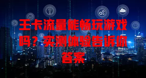 王卡流量能畅玩游戏吗？实测体验告诉你答案