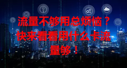 流量不够用总烦恼？快来看看用什么卡流量够！