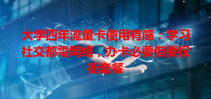 大学四年流量卡使用有感：学习社交都需网络，办卡必要但要权衡套餐