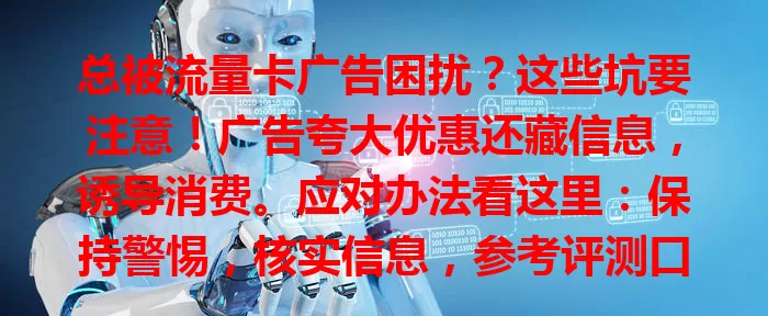 总被流量卡广告困扰？这些坑要注意！广告夸大优惠还藏信息，诱导消费。应对办法看这里：保持警惕，核实信息，参考评测口碑，关注正规渠道，理性选卡避陷阱，让上网更舒心！
