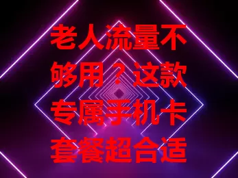 老人流量不够用？这款专属手机卡套餐超合适！