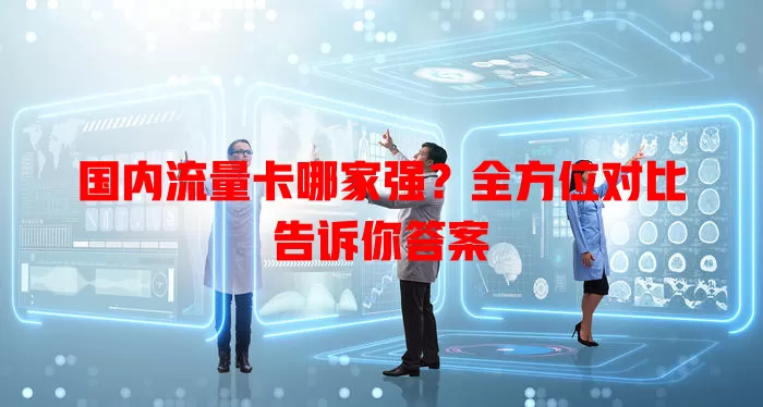 国内流量卡哪家强？全方位对比告诉你答案