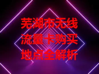 芜湖市无线流量卡购买地点全解析