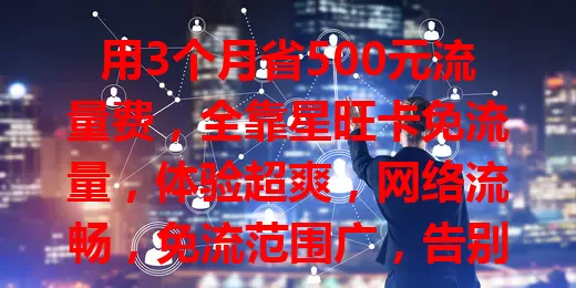 用3个月省500元流量费，全靠星旺卡免流量，体验超爽，网络流畅，免流范围广，告别流量烦恼