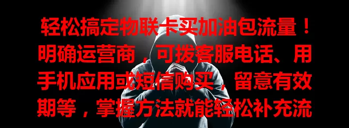 轻松搞定物联卡买加油包流量！明确运营商，可拨客服电话、用手机应用或短信购买，留意有效期等，掌握方法就能轻松补充流量