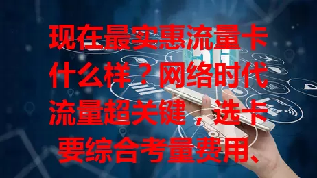 现在最实惠流量卡什么样？网络时代流量超关键，选卡要综合考量费用、流量、稳定等，按需挑，避开低额高价及网络差的卡，多比较，才能选到最适合自己的实惠流量卡！