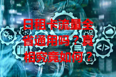 日租卡流量全省通用吗？真相究竟如何？