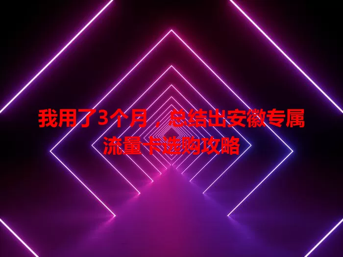 我用了3个月，总结出安徽专属流量卡选购攻略