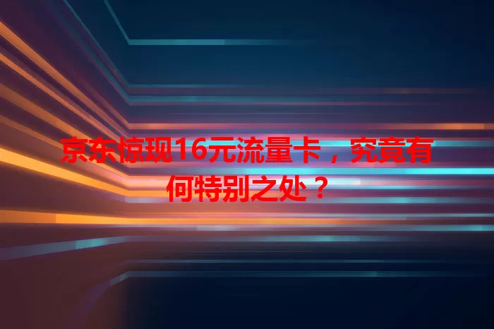 京东惊现16元流量卡，究竟有何特别之处？