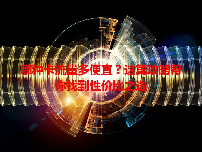 哪种卡流量多便宜？这篇攻略帮你找到性价比之选