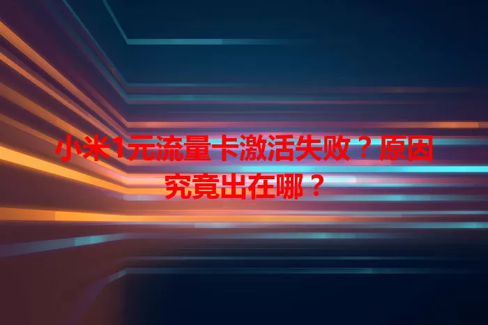 小米1元流量卡激活失败？原因究竟出在哪？