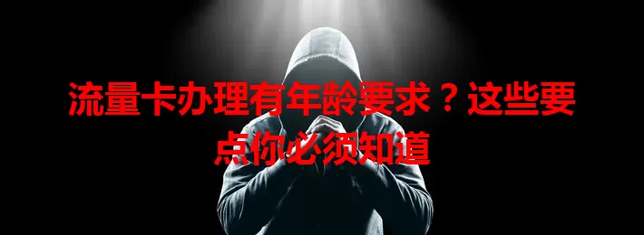 流量卡办理有年龄要求？这些要点你必须知道