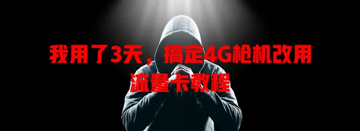 我用了3天，搞定4G枪机改用流量卡教程