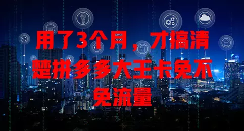 用了3个月，才搞清楚拼多多大王卡免不免流量