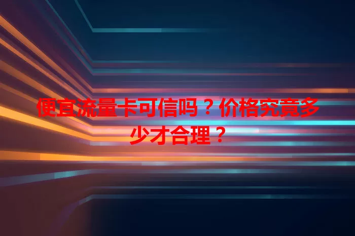 便宜流量卡可信吗？价格究竟多少才合理？