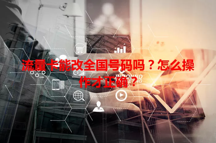 流量卡能改全国号码吗？怎么操作才正确？