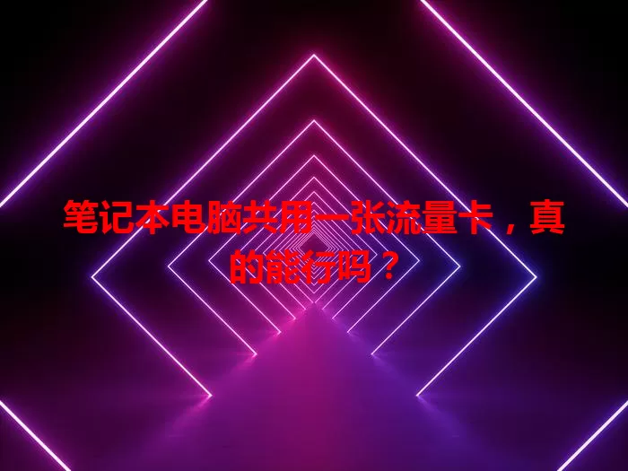 笔记本电脑共用一张流量卡，真的能行吗？