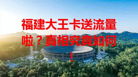福建大王卡送流量啦？真相究竟如何！